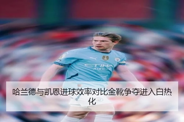 哈兰德与凯恩进球效率对比金靴争夺进入白热化