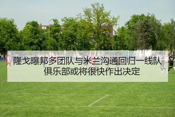隆戈曝邦多团队与米兰沟通回归一线队　俱乐部或将很快作出决定